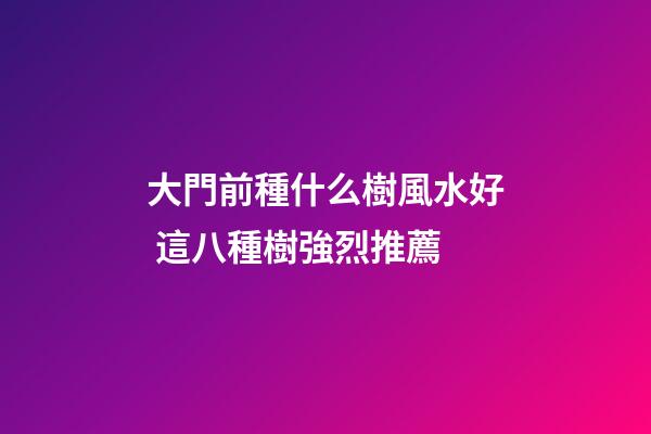 大門前種什么樹風水好 這八種樹強烈推薦